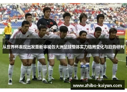 从世界杯表现出发重新审视各大洲足球整体实力格局变化与趋势研判