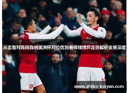 从吉鲁对阵阿森纳美洲杯对位优势看锋线博弈走势解析全景深度