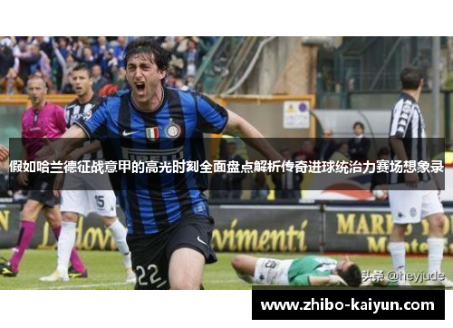 假如哈兰德征战意甲的高光时刻全面盘点解析传奇进球统治力赛场想象录 假如哈兰德征战意甲的高光时刻全面盘点解析传奇进球统治力赛场想象录