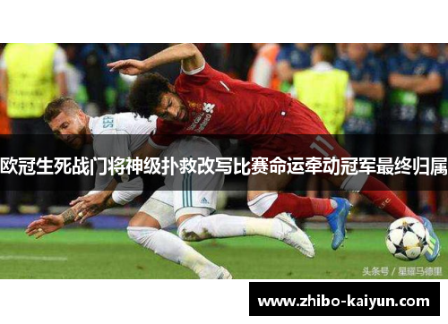 欧冠生死战门将神级扑救改写比赛命运牵动冠军最终归属