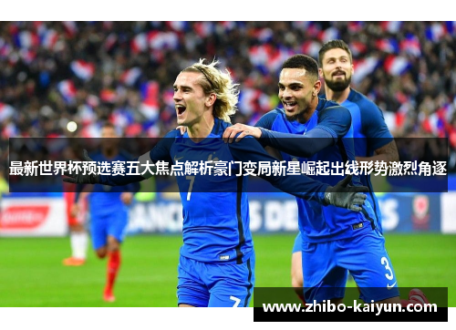 最新世界杯预选赛五大焦点解析豪门变局新星崛起出线形势激烈角逐 最新世界杯预选赛五大焦点解析豪门变局新星崛起出线形势激烈角逐