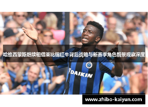 哈维西蒙斯继续租借莱比锡红牛背后战略与新赛季角色前景观察深度 哈维西蒙斯继续租借莱比锡红牛背后战略与新赛季角色前景观察深度