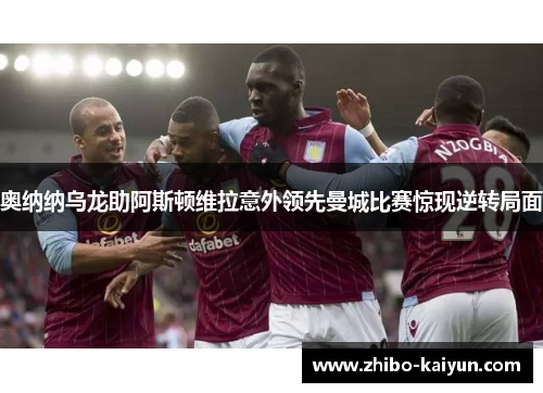 奥纳纳乌龙助阿斯顿维拉意外领先曼城比赛惊现逆转局面 奥纳纳乌龙助阿斯顿维拉意外领先曼城比赛惊现逆转局面