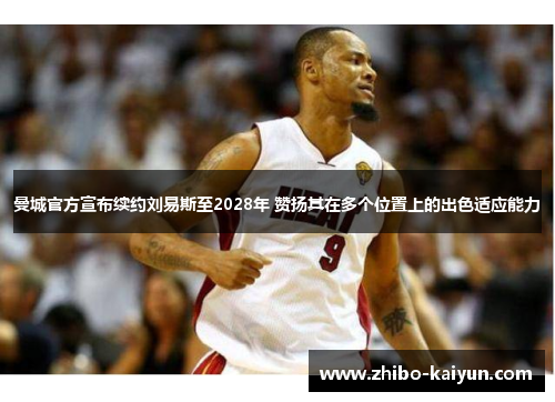 曼城官方宣布续约刘易斯至2028年 赞扬其在多个位置上的出色适应能力 曼城官方宣布续约刘易斯至2028年 赞扬其在多个位置上的出色适应能力