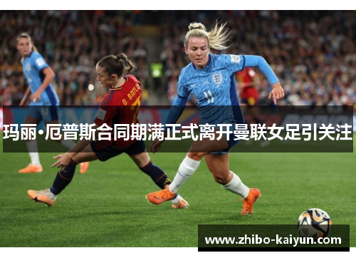 玛丽·厄普斯合同期满正式离开曼联女足引关注