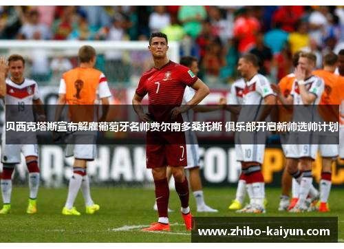 贝西克塔斯宣布解雇葡萄牙名帅费尔南多桑托斯 俱乐部开启新帅选帅计划