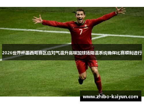 2026世界杯墨西哥赛区应对气温升高增加球场降温系统确保比赛顺利进行 2026世界杯墨西哥赛区应对气温升高增加球场降温系统确保比赛顺利进行