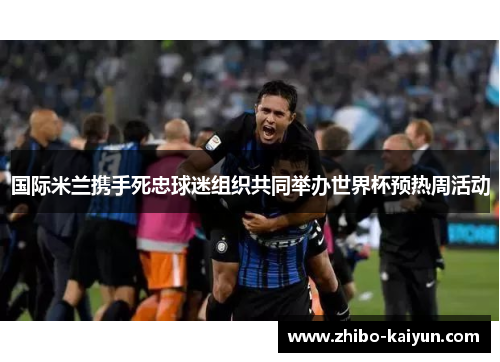 国际米兰携手死忠球迷组织共同举办世界杯预热周活动 国际米兰携手死忠球迷组织共同举办世界杯预热周活动