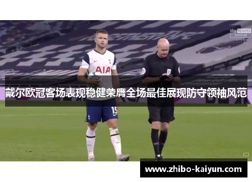 戴尔欧冠客场表现稳健荣膺全场最佳展现防守领袖风范 戴尔欧冠客场表现稳健荣膺全场最佳展现防守领袖风范