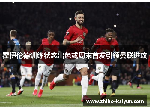 霍伊伦德训练状态出色或周末首发引领曼联进攻