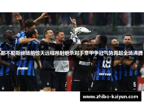 那不勒斯终场前惊天远程吊射绝杀对手意甲争冠气势再起全场沸腾