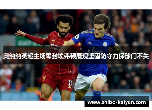 奥纳纳英超主场零封埃弗顿展现坚固防守力保球门不失 奥纳纳英超主场零封埃弗顿展现坚固防守力保球门不失