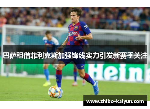 巴萨租借菲利克斯加强锋线实力引发新赛季关注 巴萨租借菲利克斯加强锋线实力引发新赛季关注