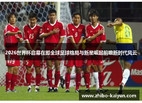 2026世界杯启幕在即全球足球格局与新星崛起前瞻新时代风云
