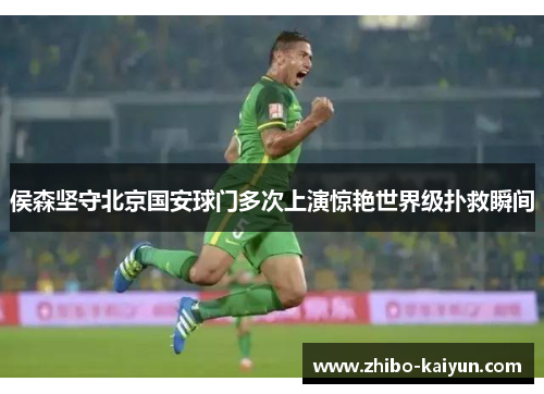 侯森坚守北京国安球门多次上演惊艳世界级扑救瞬间 侯森坚守北京国安球门多次上演惊艳世界级扑救瞬间
