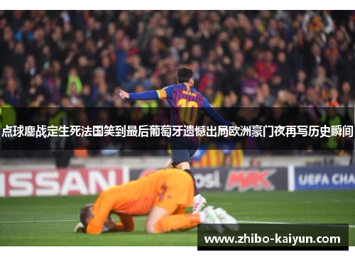 点球鏖战定生死法国笑到最后葡萄牙遗憾出局欧洲豪门夜再写历史瞬间 点球鏖战定生死法国笑到最后葡萄牙遗憾出局欧洲豪门夜再写历史瞬间