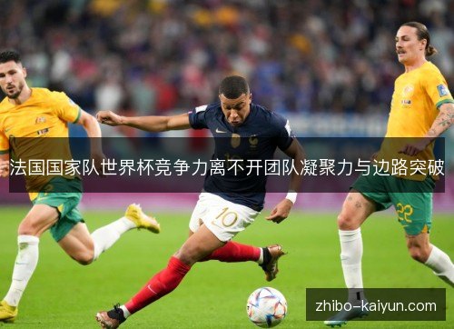 法国国家队世界杯竞争力离不开团队凝聚力与边路突破